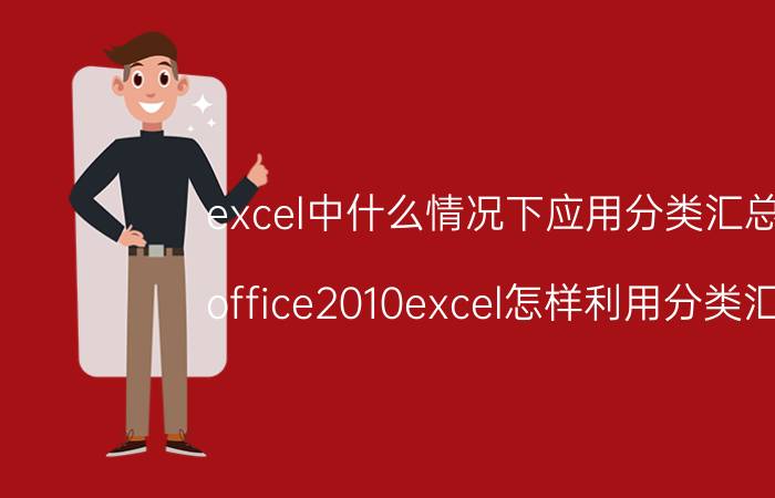 excel中什么情况下应用分类汇总表 office2010excel怎样利用分类汇总？